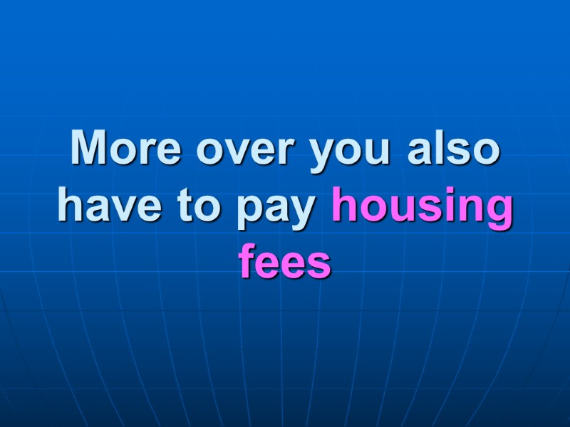 More over you also have to pay housing fees
